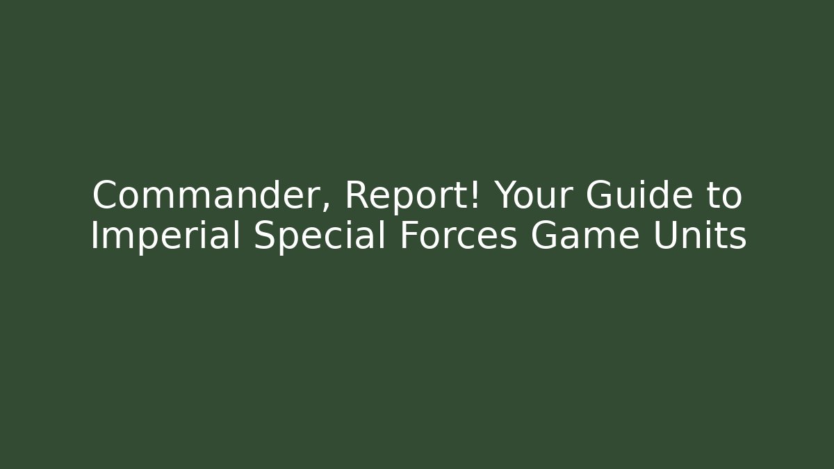 Commander, Report! Your Guide to Imperial Special Forces Game Units