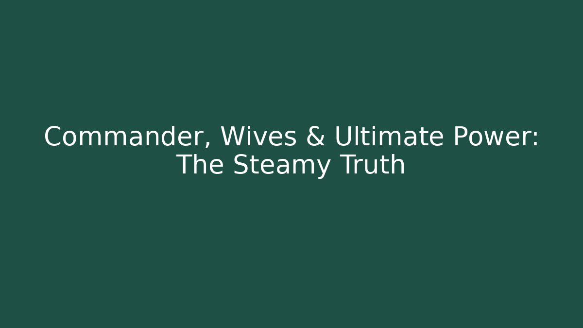 Commander, Wives & Ultimate Power: The Steamy Truth