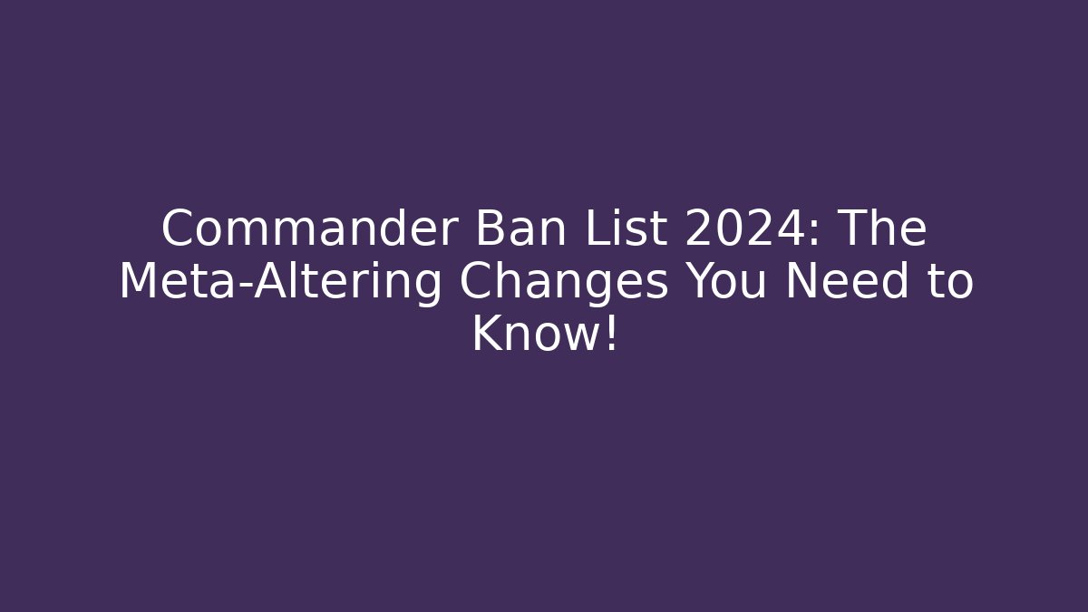 Commander Ban List 2024: The Meta-Altering Changes You Need to Know!