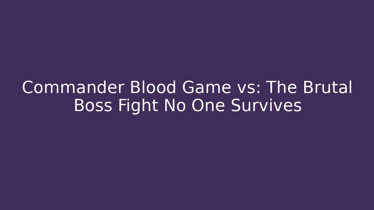 Commander Blood Game vs: The Brutal Boss Fight No One Survives