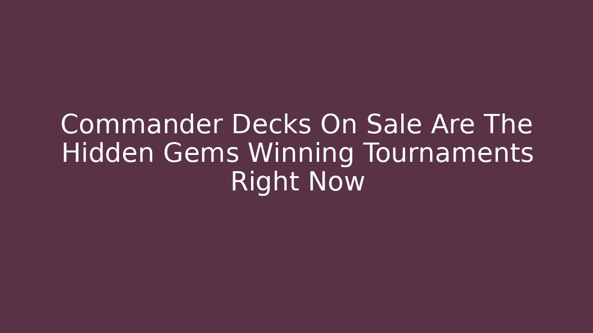 Commander Decks On Sale Are The Hidden Gems Winning Tournaments Right Now