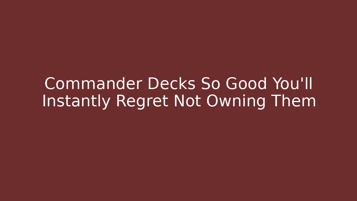 Commander Decks So Good You'll Instantly Regret Not Owning Them