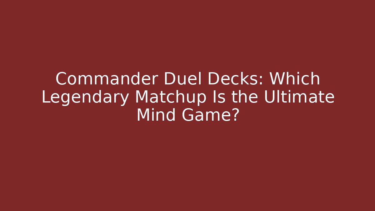 Commander Duel Decks: Which Legendary Matchup Is the Ultimate Mind Game?