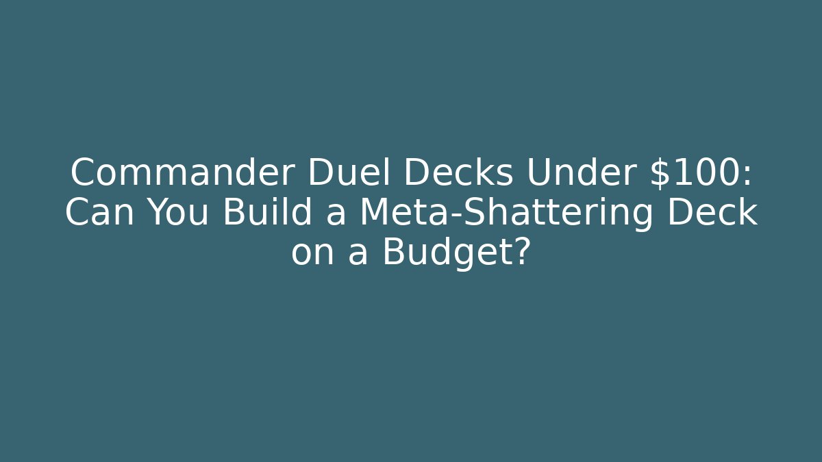 Commander Duel Decks Under $100: Can You Build a Meta-Shattering Deck on a Budget?