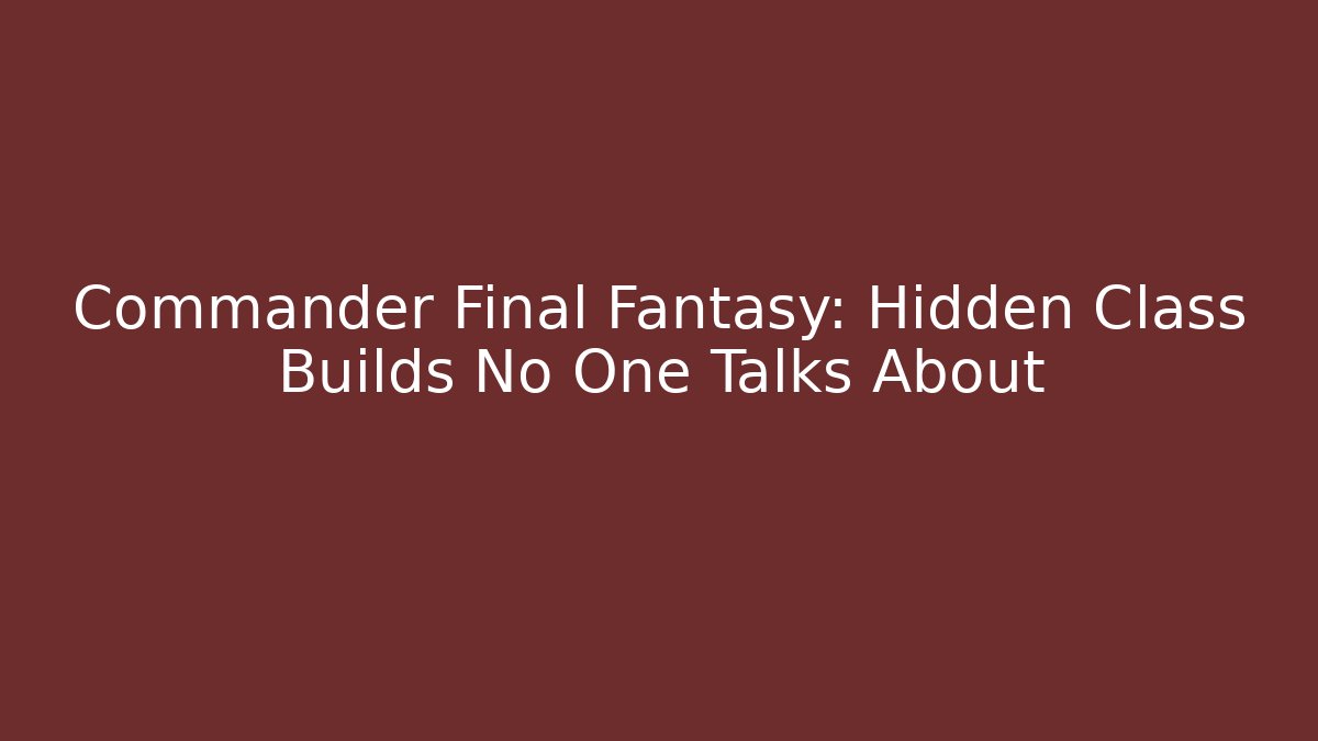 Commander Final Fantasy: Hidden Class Builds No One Talks About