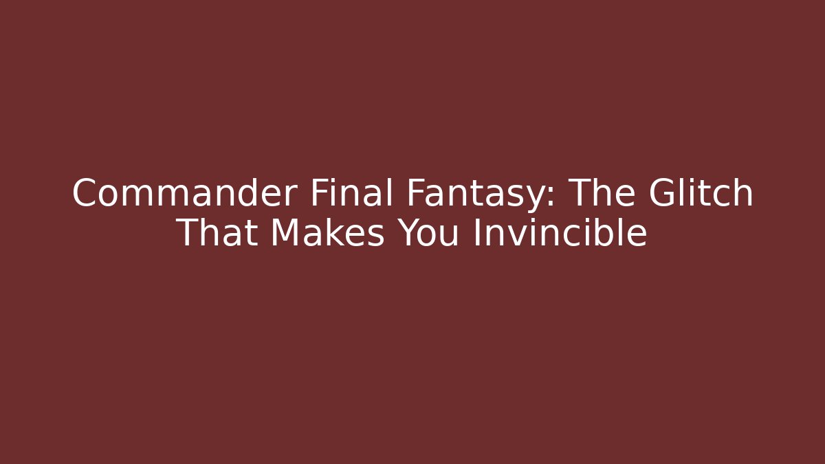 Commander Final Fantasy: The Glitch That Makes You Invincible