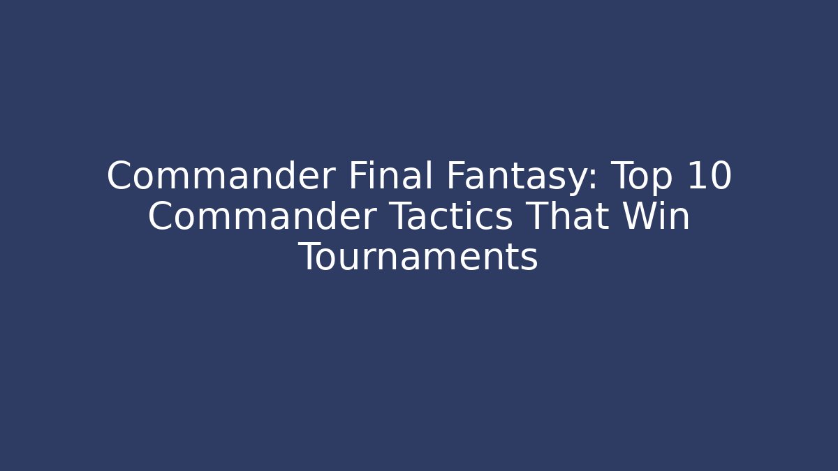 Commander Final Fantasy: Top 10 Commander Tactics That Win Tournaments