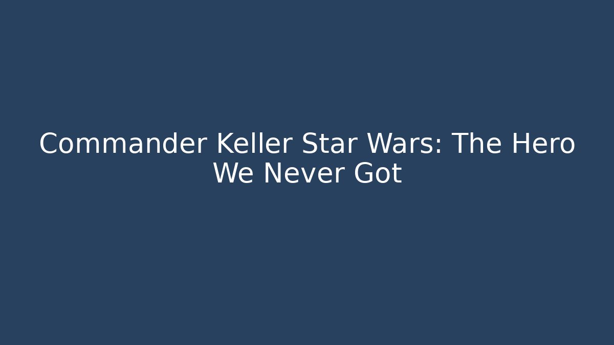Commander Keller Star Wars: The Hero We Never Got - Critter Realm