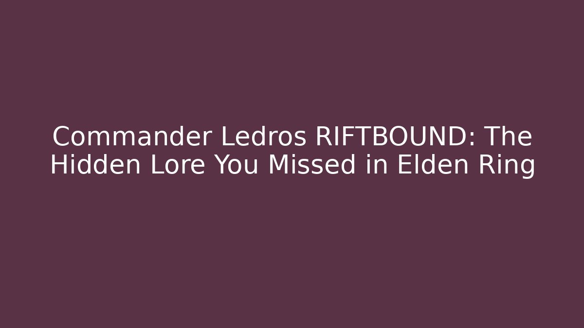 Commander Ledros RIFTBOUND: The Hidden Lore You Missed in Elden Ring