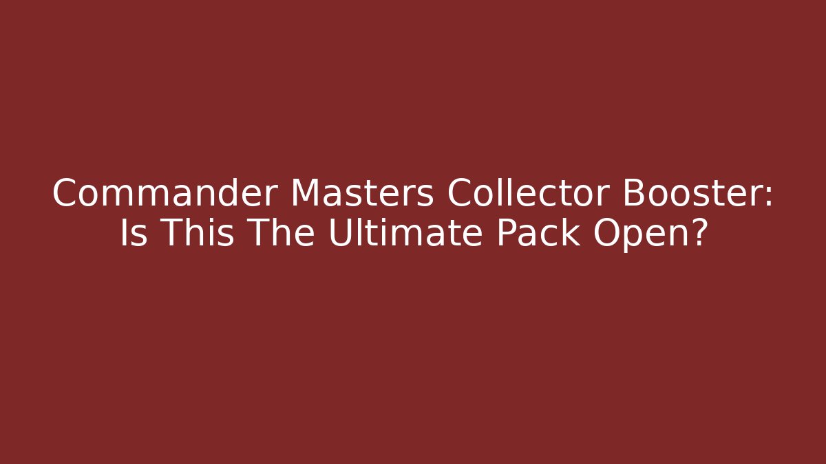 Commander Masters Collector Booster: Is This The Ultimate Pack Open?