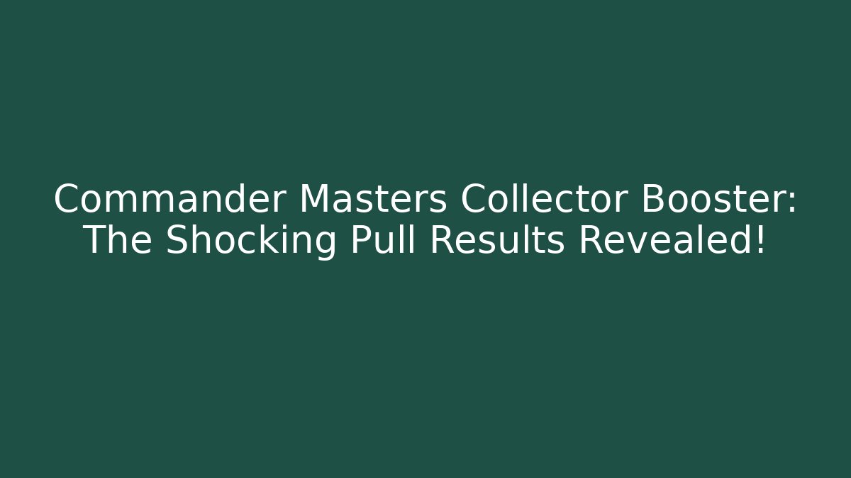 Commander Masters Collector Booster: The Shocking Pull Results Revealed!