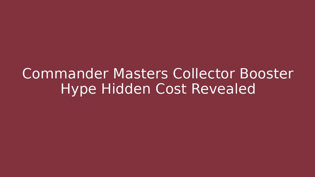 Commander Masters Collector Booster Hype Hidden Cost Revealed