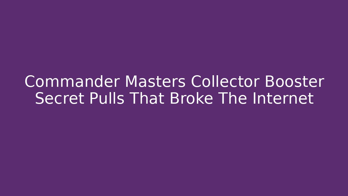 Commander Masters Collector Booster Secret Pulls That Broke The Internet - Critter Realm