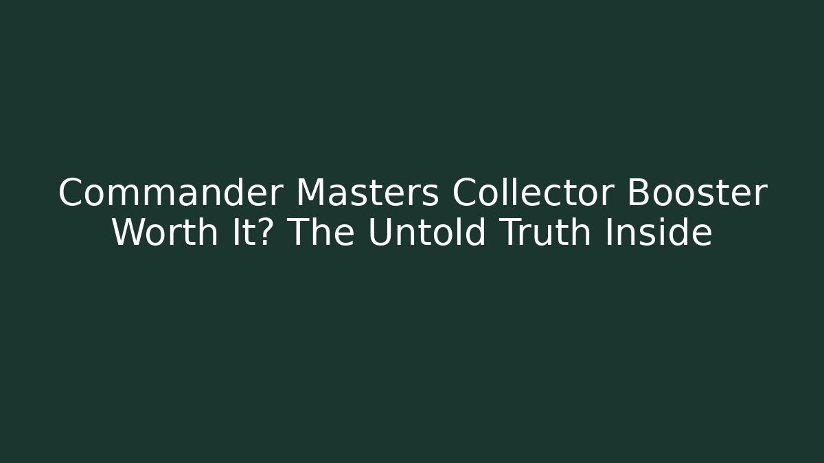 Commander Masters Collector Booster Worth It? The Untold Truth Inside