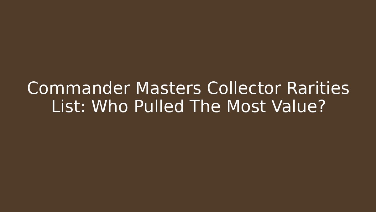 Commander Masters Collector Rarities List: Who Pulled The Most Value? - Critter Realm