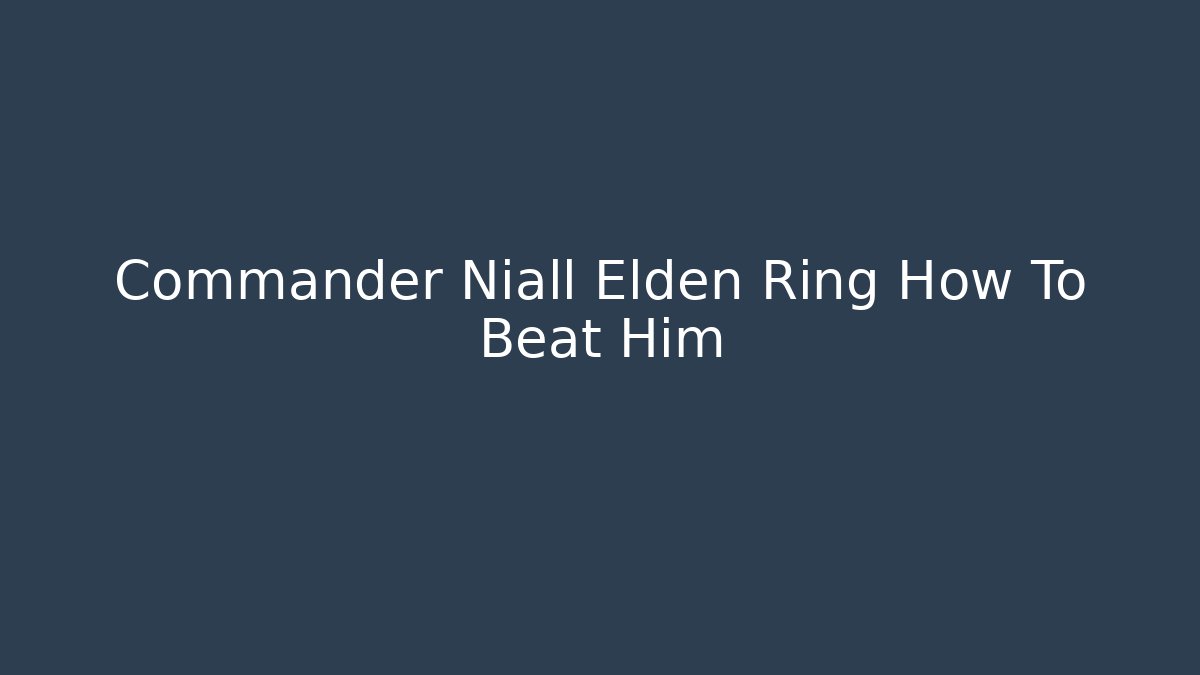Commander Niall Elden Ring How To Beat Him