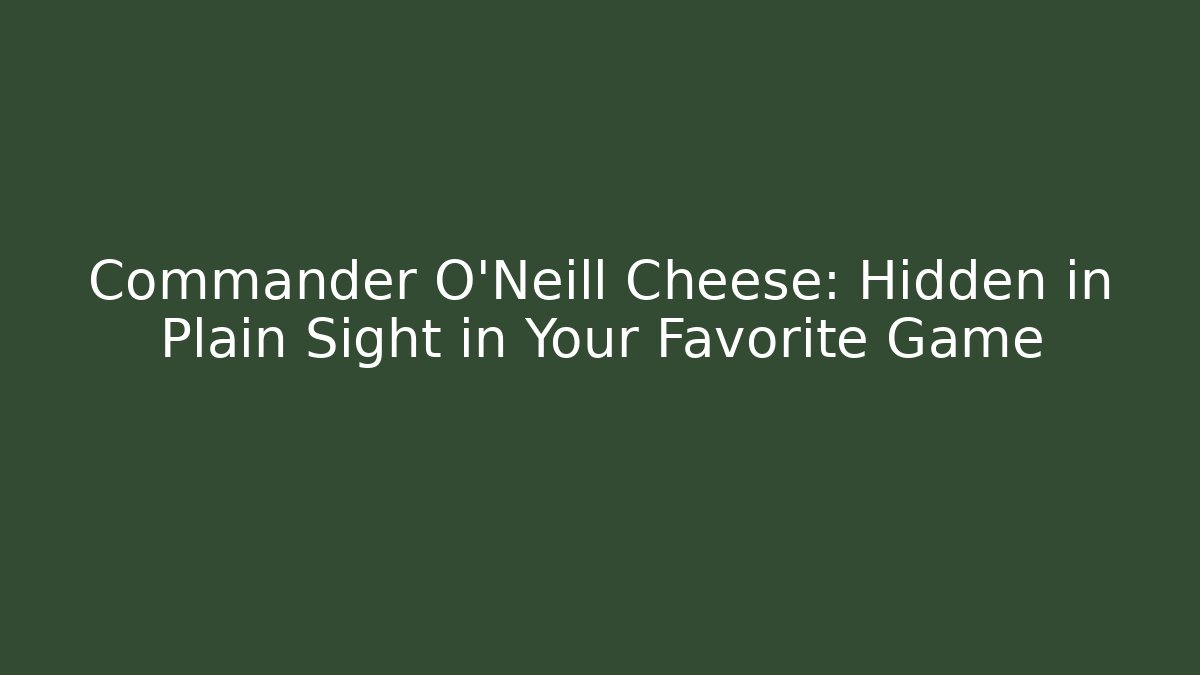 Commander O'Neill Cheese: Hidden in Plain Sight in Your Favorite Game