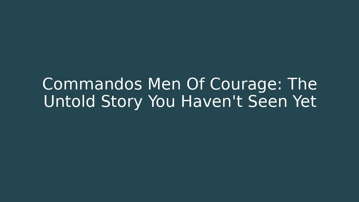 Commandos Men Of Courage: The Untold Story You Haven't Seen Yet