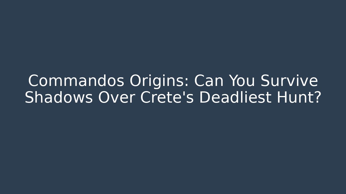 Commandos Origins: Can You Survive Shadows Over Crete’s Deadliest Hunt?