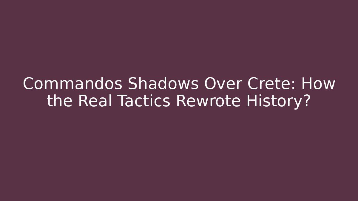 Commandos Shadows Over Crete: How the Real Tactics Rewrote History? - Critter Realm