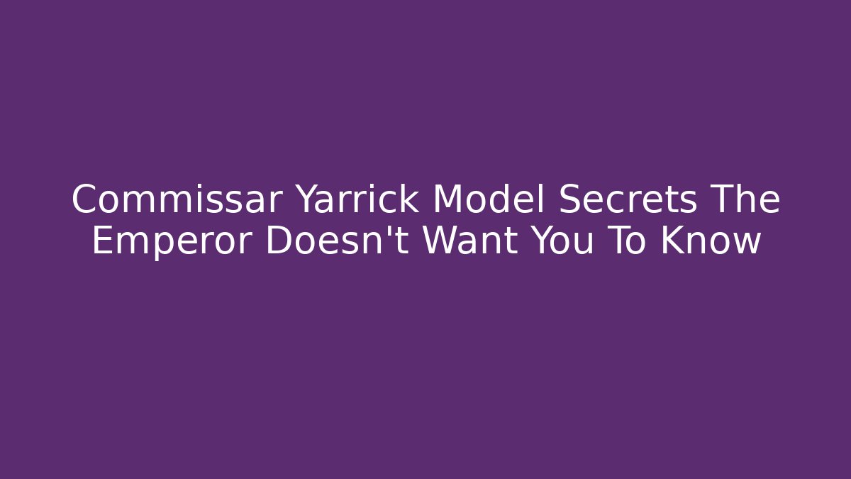 Commissar Yarrick Model Secrets The Emperor Doesn't Want You To Know