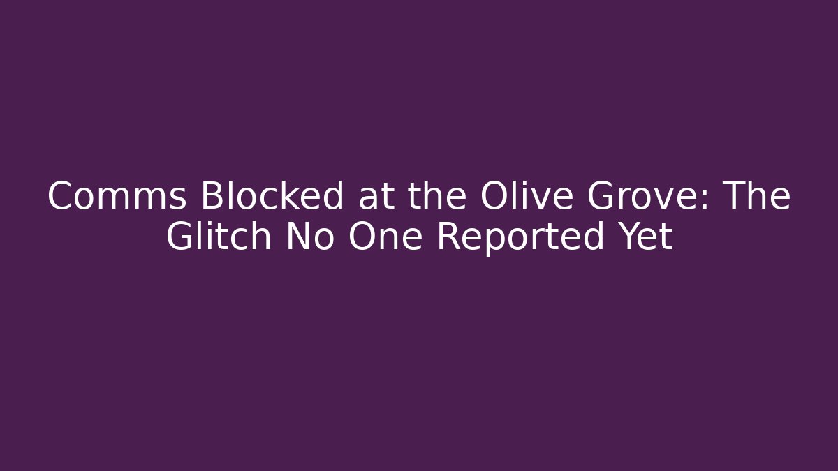 Comms Blocked at the Olive Grove: The Glitch No One Reported Yet