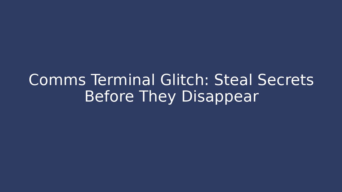 Comms Terminal Glitch: Steal Secrets Before They Disappear