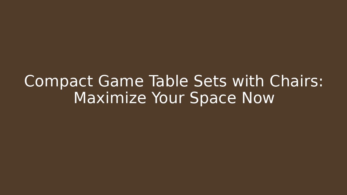 Compact Game Table Sets with Chairs: Maximize Your Space Now