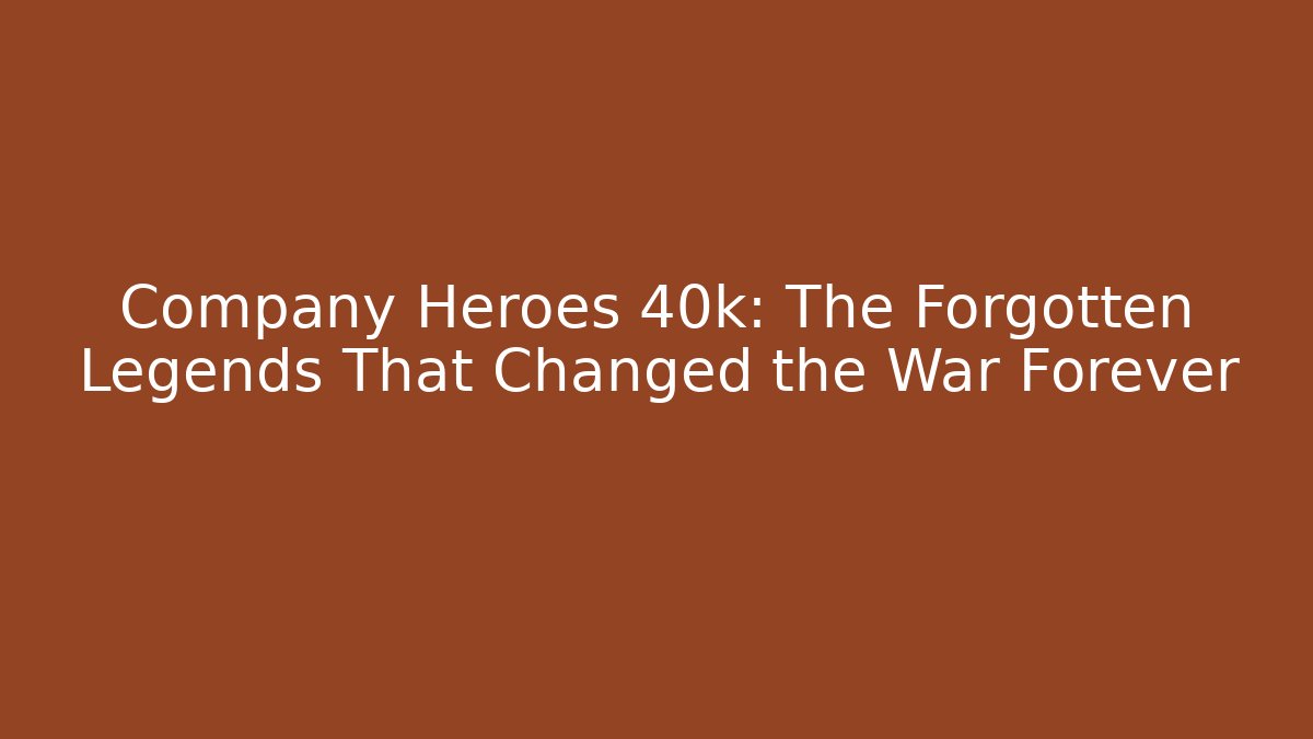 Company Heroes 40k: The Forgotten Legends That Changed the War Forever