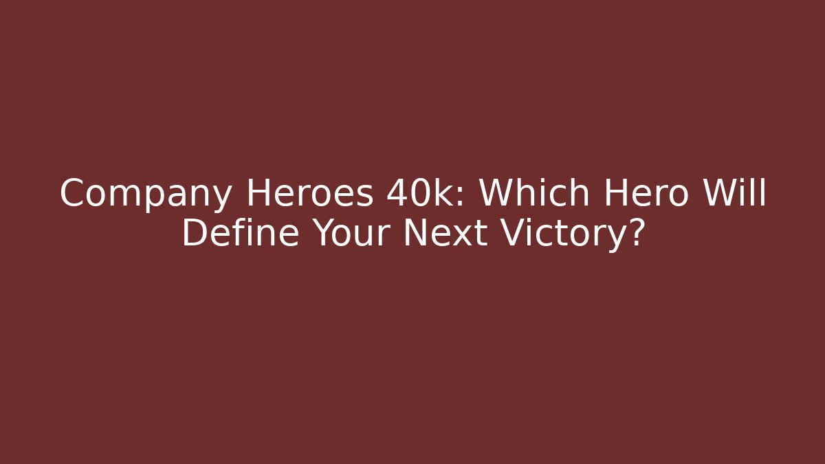 Company Heroes 40k: Which Hero Will Define Your Next Victory? - Critter Realm