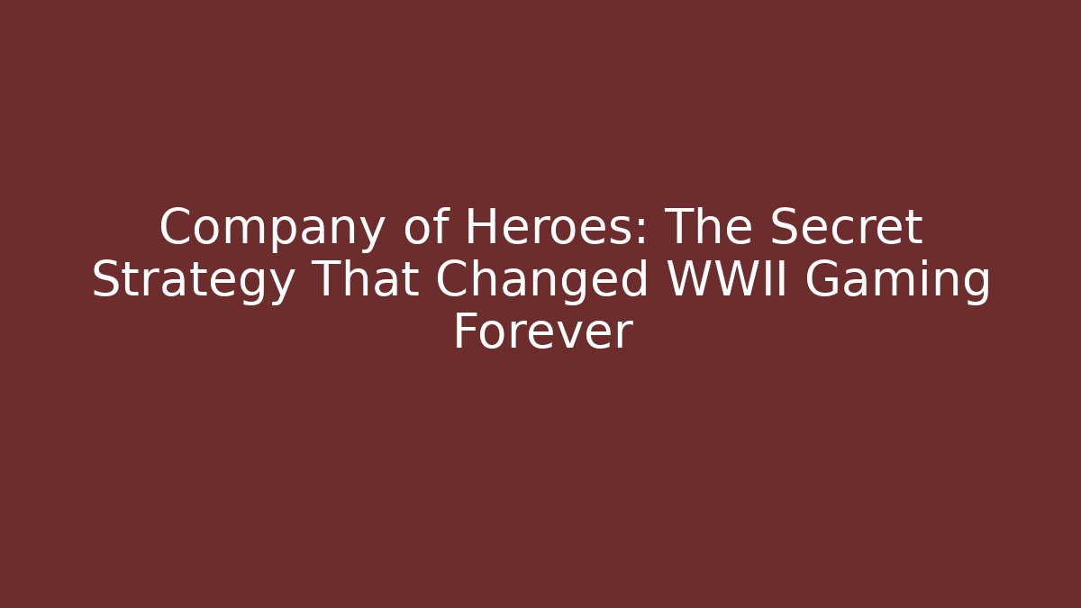 Company of Heroes: The Secret Strategy That Changed WWII Gaming Forever