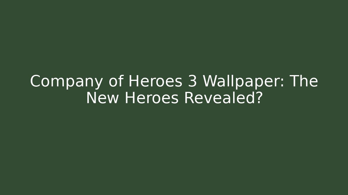 Company of Heroes 3 Wallpaper: The New Heroes Revealed?