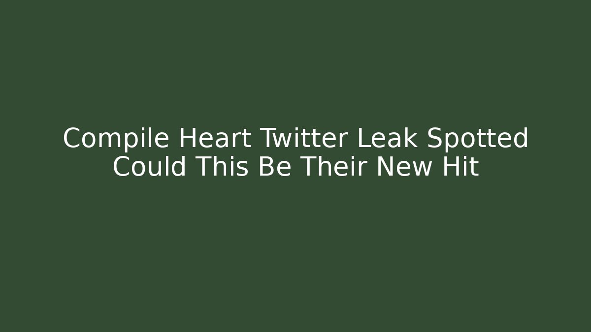 Compile Heart Twitter Leak Spotted Could This Be Their New Hit