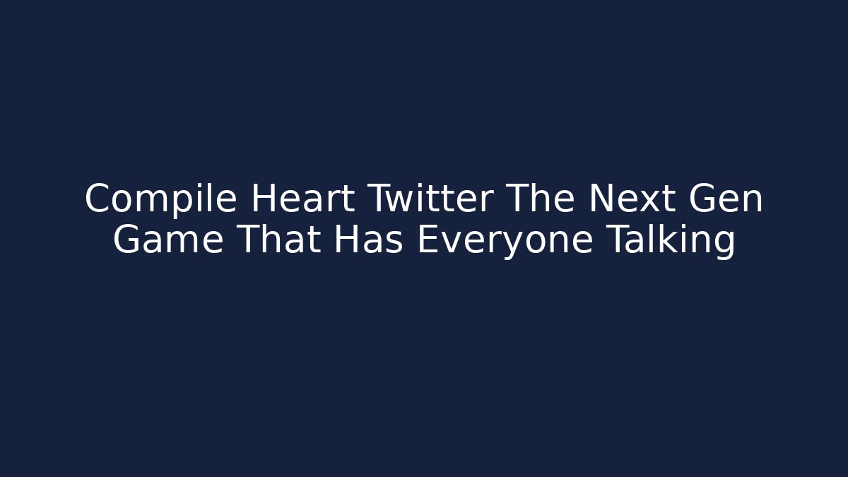 Compile Heart Twitter The Next Gen Game That Has Everyone Talking