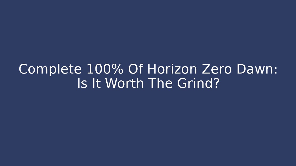 Complete 100% Of Horizon Zero Dawn: Is It Worth The Grind?