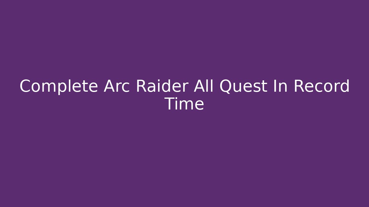 Complete Arc Raider All Quest In Record Time