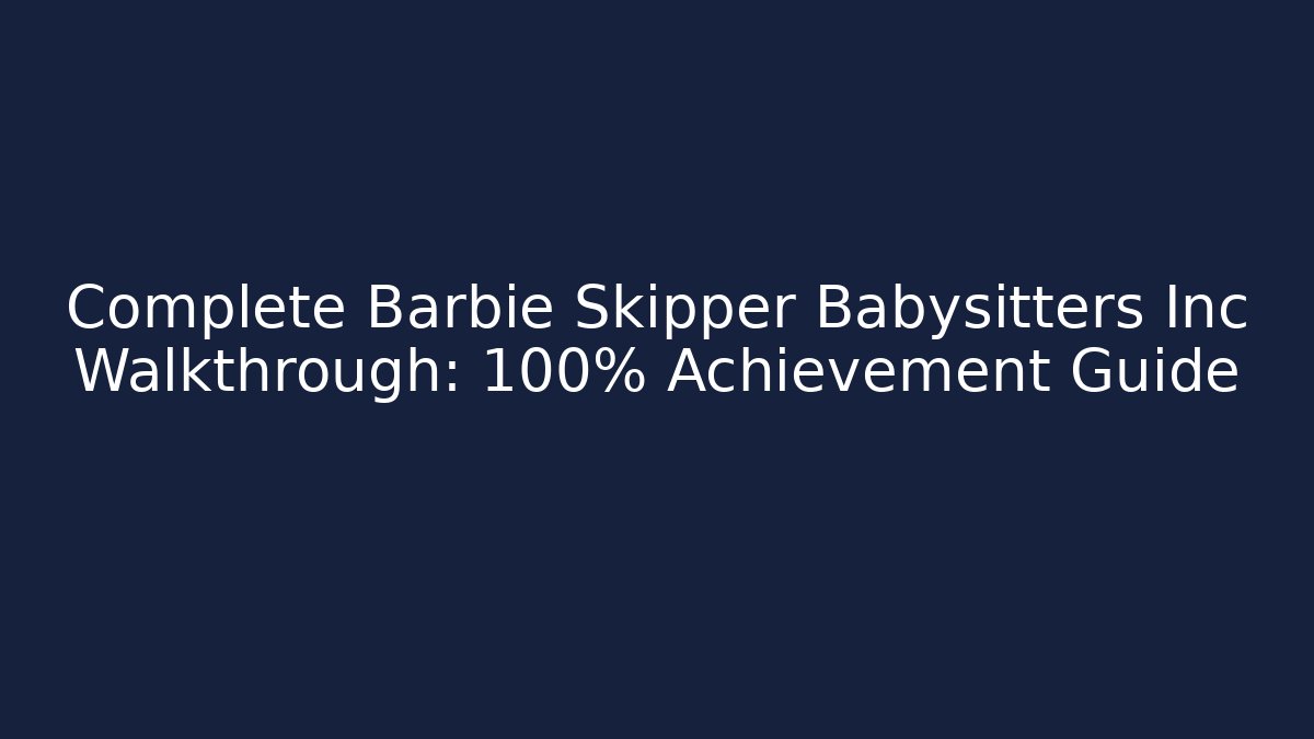 Complete Barbie Skipper Babysitters Inc Walkthrough: 100% Achievement Guide