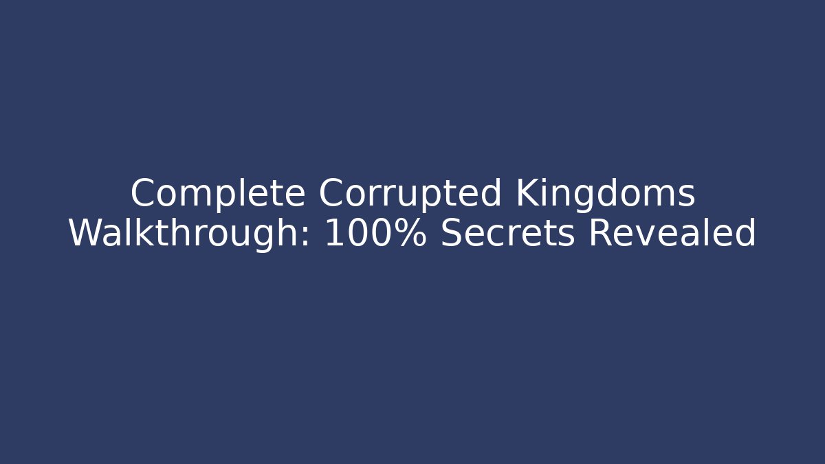 Complete Corrupted Kingdoms Walkthrough: 100% Secrets Revealed