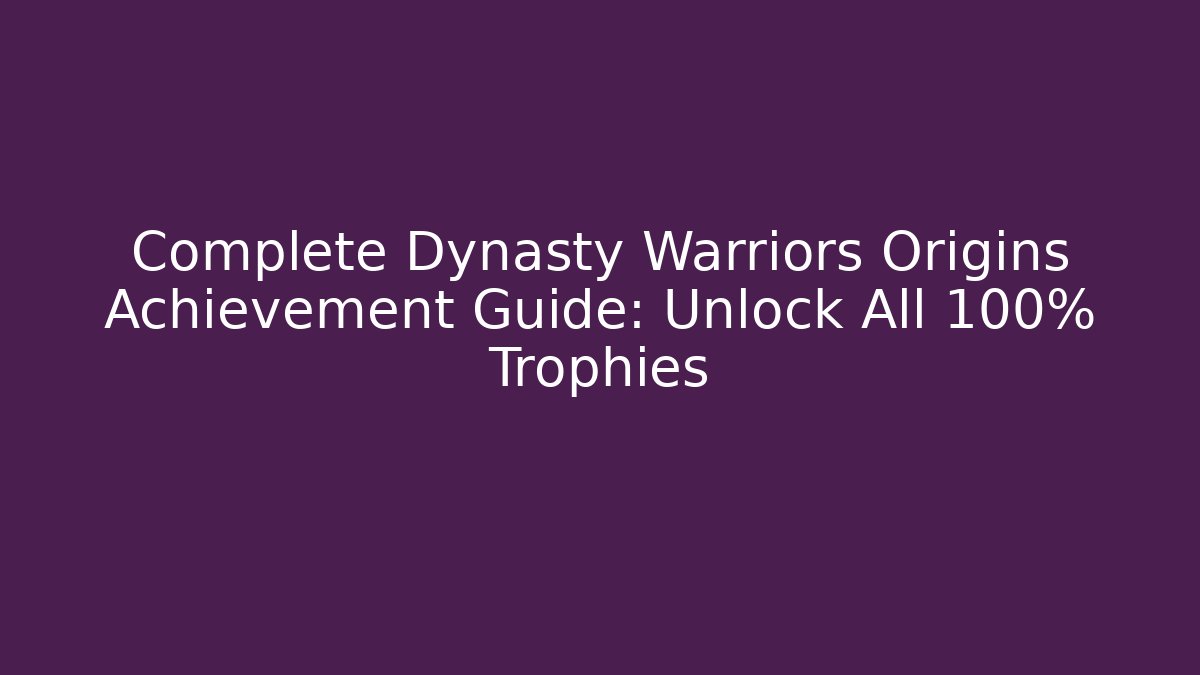 Complete Dynasty Warriors Origins Achievement Guide: Unlock All 100% Trophies