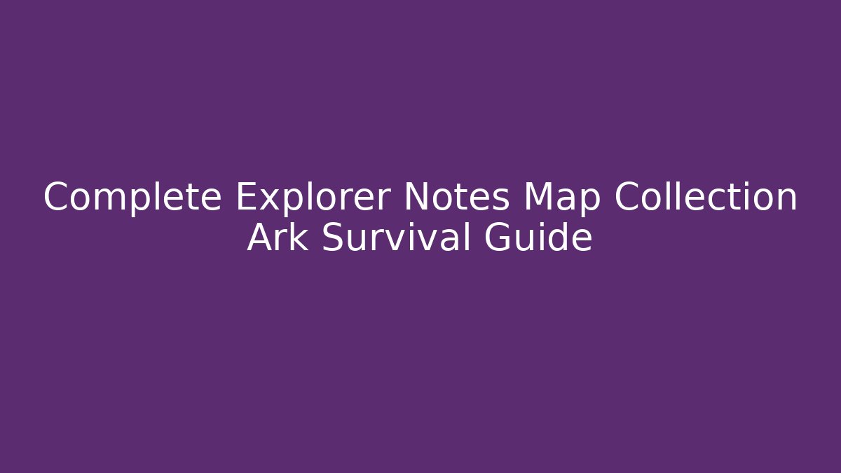 Complete Explorer Notes Map Collection Ark Survival Guide