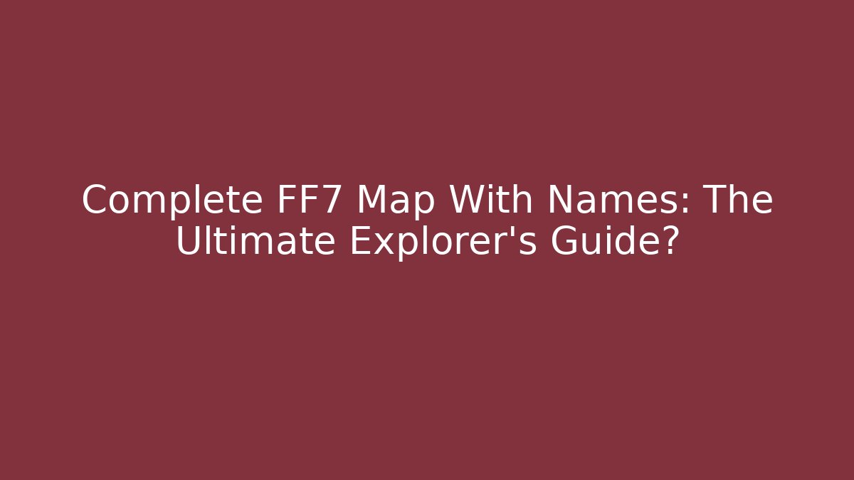 Complete FF7 Map With Names: The Ultimate Explorer's Guide?