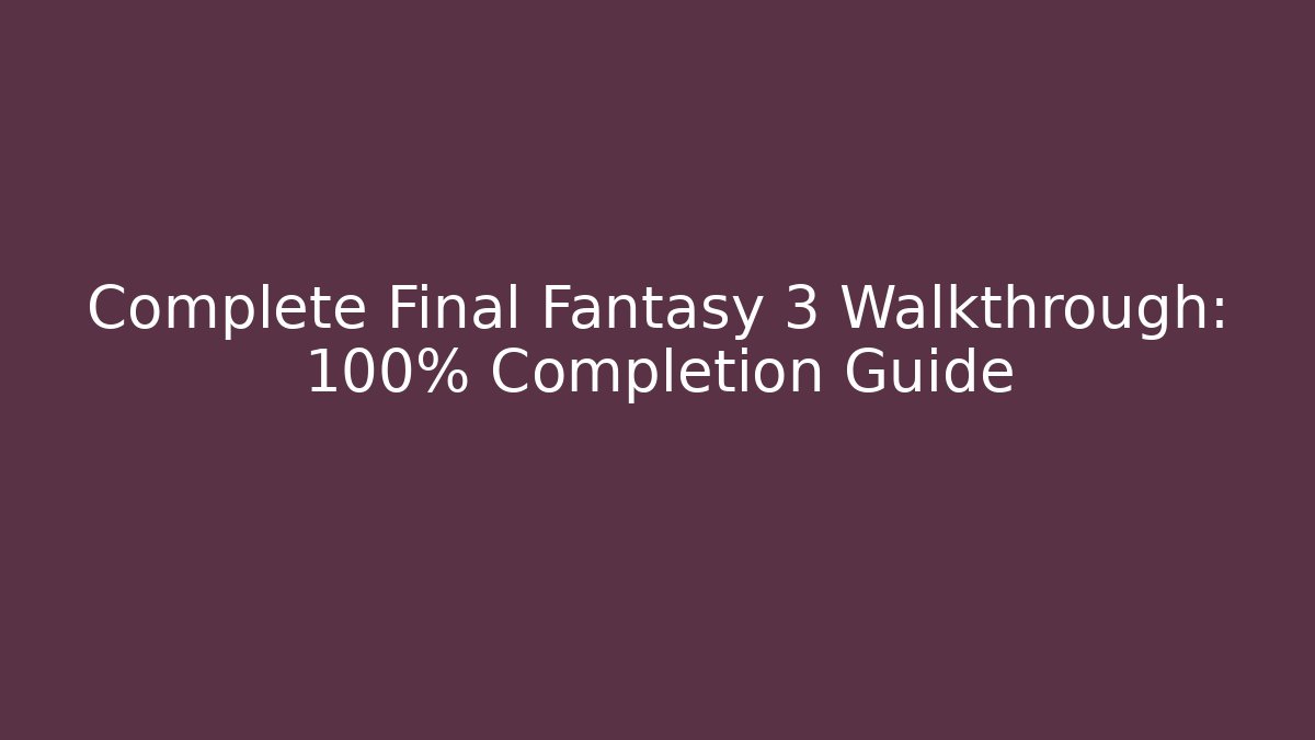 Complete Final Fantasy 3 Walkthrough: 100% Completion Guide - Critter Realm