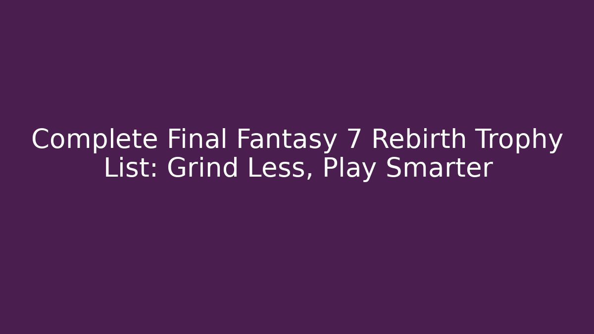 Complete Final Fantasy 7 Rebirth Trophy List: Grind Less, Play Smarter