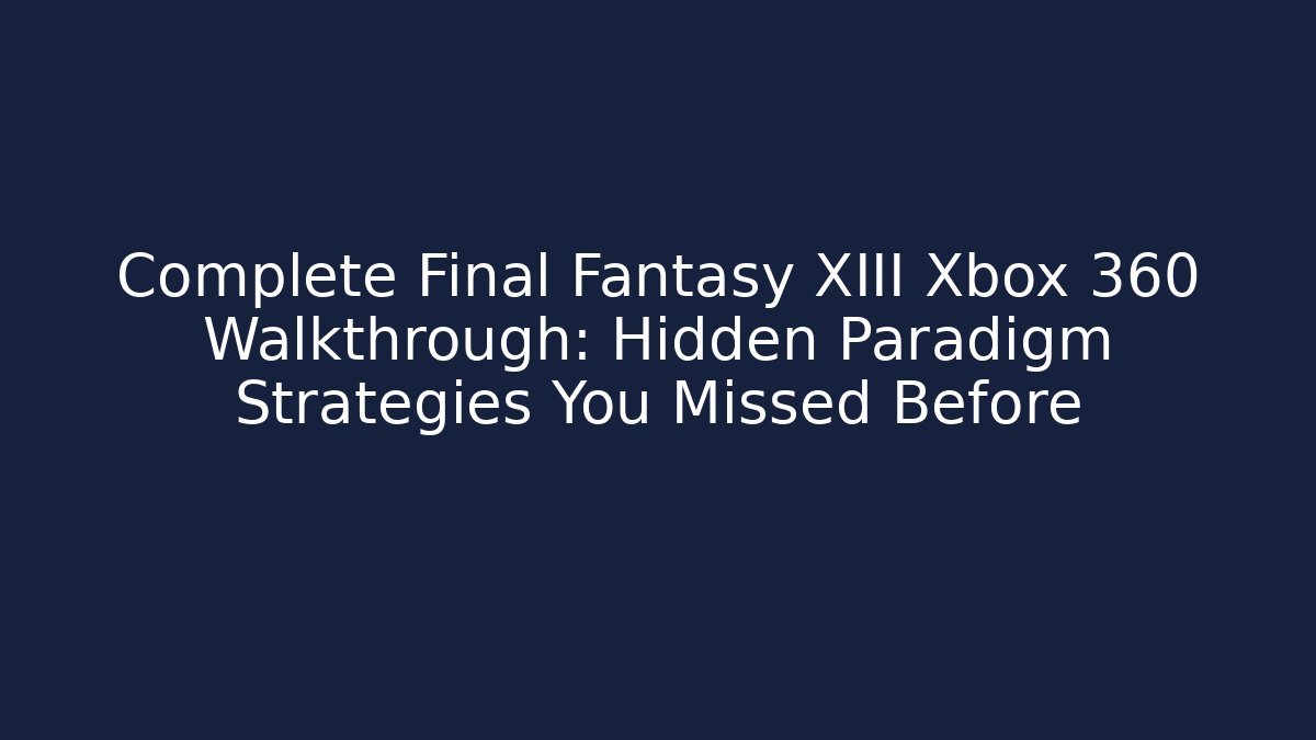 Complete Final Fantasy XIII Xbox 360 Walkthrough: Hidden Paradigm Strategies You Missed Before