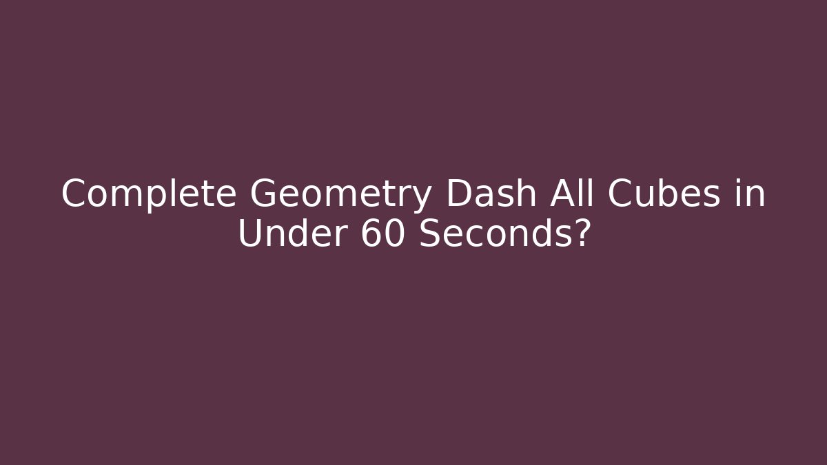 Complete Geometry Dash All Cubes in Under 60 Seconds? - Critter Realm