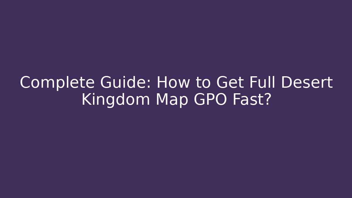 Complete Guide: How to Get Full Desert Kingdom Map GPO Fast?