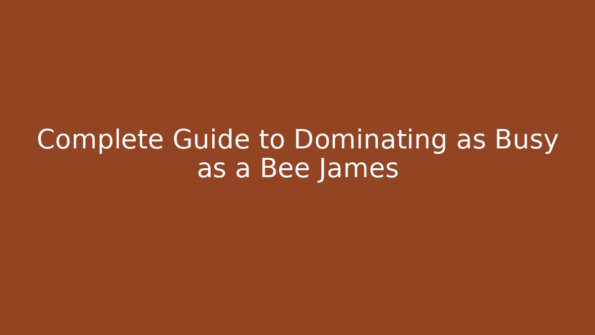 Complete Guide to Dominating as Busy as a Bee James