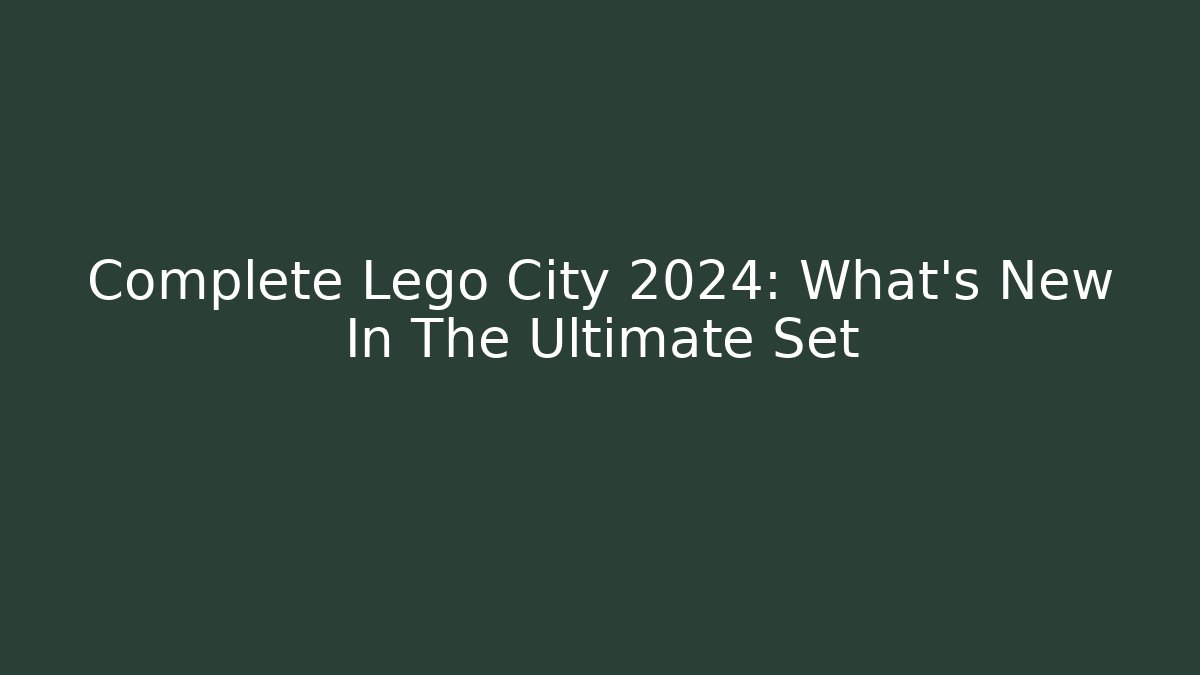 Complete Lego City 2024: What's New In The Ultimate Set