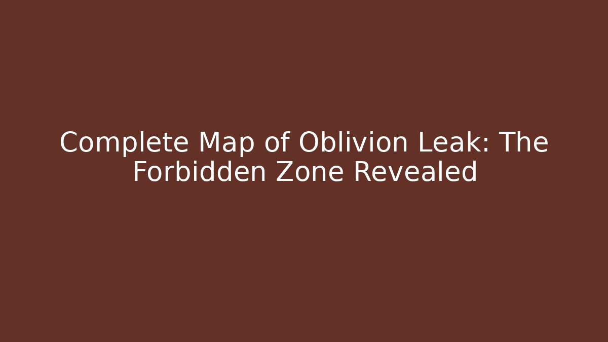 Complete Map of Oblivion Leak: The Forbidden Zone Revealed