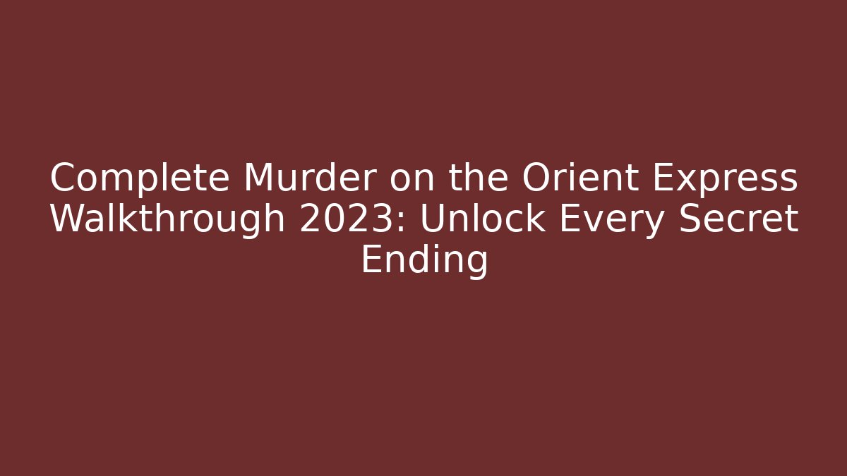 Complete Murder on the Orient Express Walkthrough 2023: Unlock Every Secret Ending